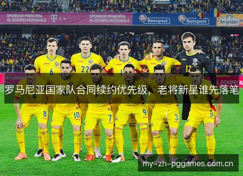 罗马尼亚国家队合同续约优先级,老将新星谁先落笔 罗马尼亚国家队合同续约优先级,老将新星谁先落笔
