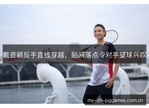 戴资颖反手直线穿越,贴网落点令对手望球兴叹 戴资颖反手直线穿越,贴网落点令对手望球兴叹