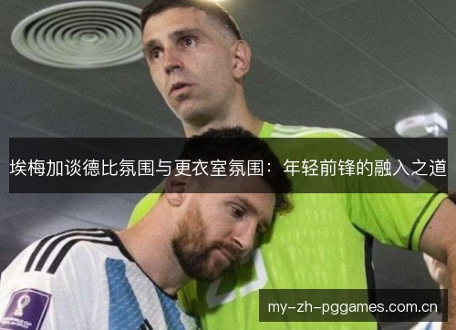埃梅加谈德比氛围与更衣室氛围:年轻前锋的融入之道 埃梅加谈德比氛围与更衣室氛围:年轻前锋的融入之道