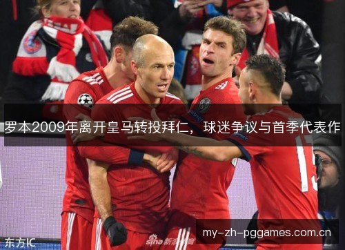 罗本2009年离开皇马转投拜仁,球迷争议与首季代表作 罗本2009年离开皇马转投拜仁,球迷争议与首季代表作